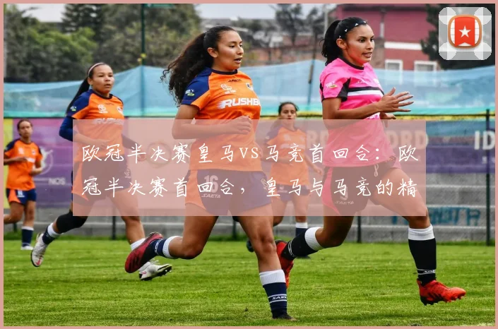 欧冠半决赛皇马vs马竞首回合:欧冠半决赛首回合,皇马与马竞的精彩较量