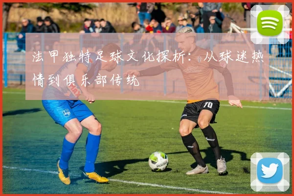 法甲独特足球文化探析：从球迷热情到俱乐部传统