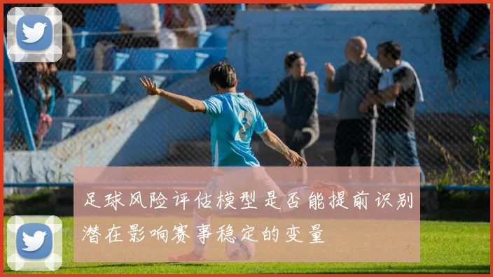 足球风险评估模型是否能提前识别潜在影响赛事稳定的变量