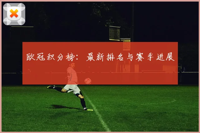 欧冠积分榜：最新排名与赛季进展
