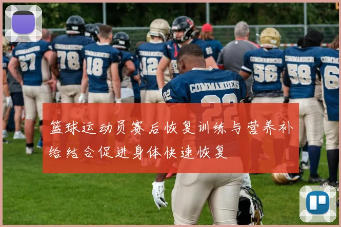 篮球运动员赛后恢复训练与营养补给结合促进身体快速恢复