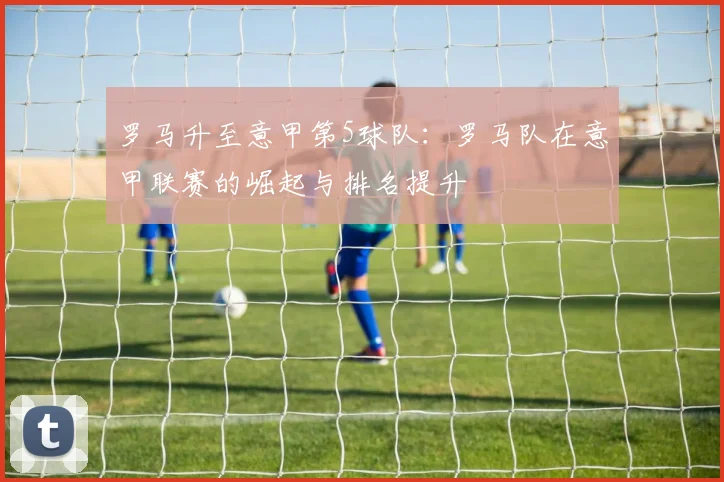 罗马升至意甲第5球队：罗马队在意甲联赛的崛起与排名提升