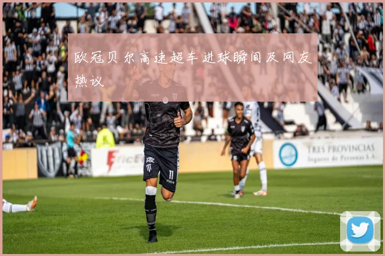 欧冠贝尔高速超车进球瞬间及网友热议