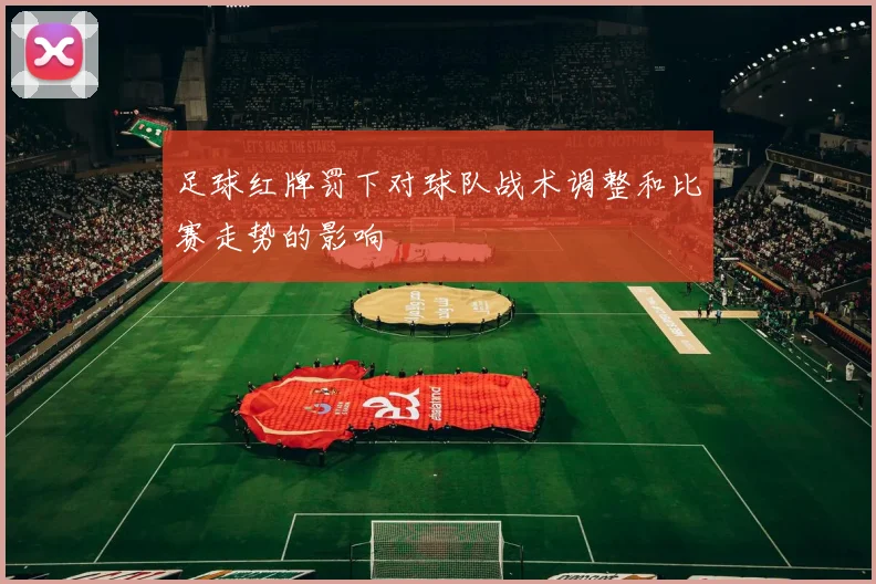 足球红牌罚下对球队战术调整和比赛走势的影响