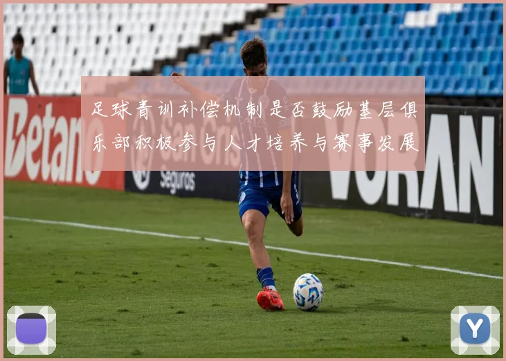 足球青训补偿机制是否鼓励基层俱乐部积极参与人才培养与赛事发展