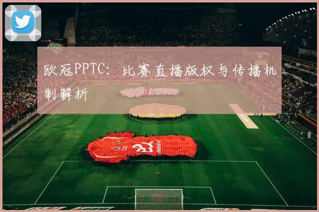 欧冠PPTC：比赛直播版权与传播机制解析