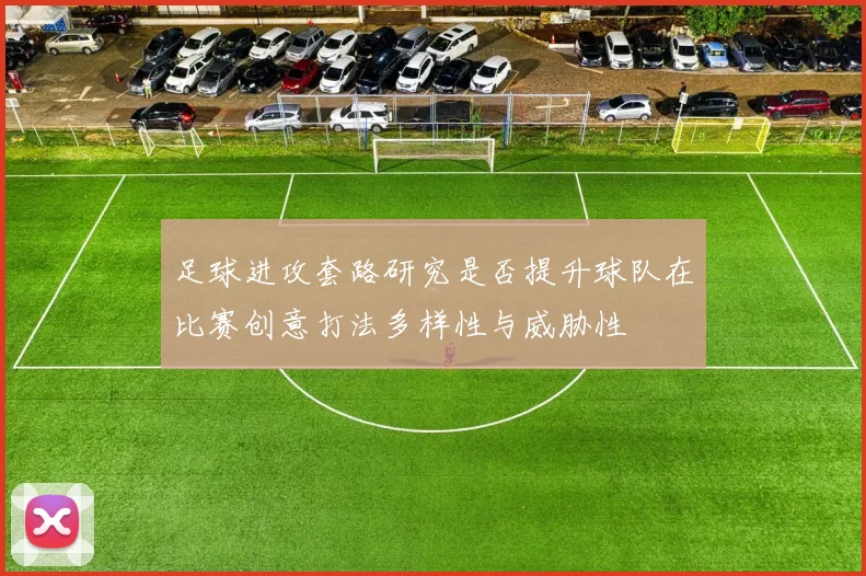 足球进攻套路研究是否提升球队在比赛创意打法多样性与威胁性