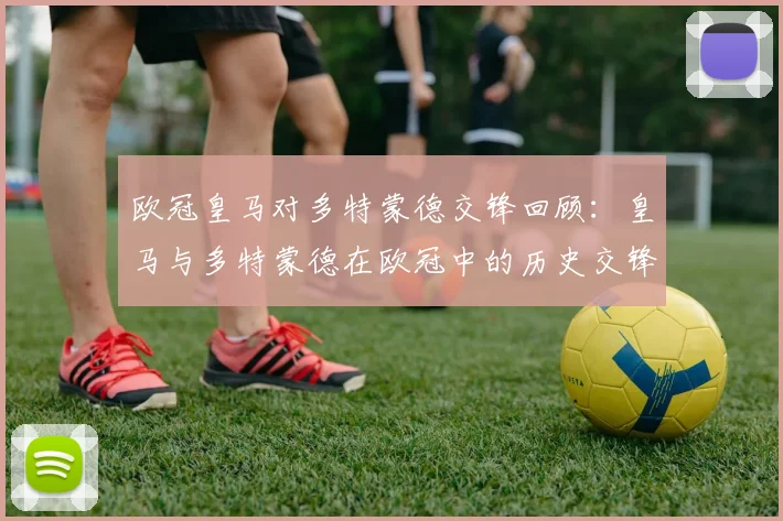 欧冠皇马对多特蒙德交锋回顾：皇马与多特蒙德在欧冠中的历史交锋回顾