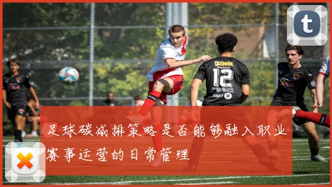 足球碳减排策略是否能够融入职业赛事运营的日常管理